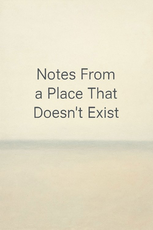 Notes From a Place That Doesn&rsquo;t Exist